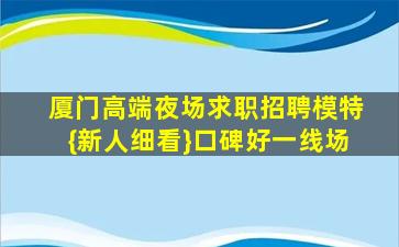 厦门高端夜场求职招聘模特{新人细看}口碑好一线场